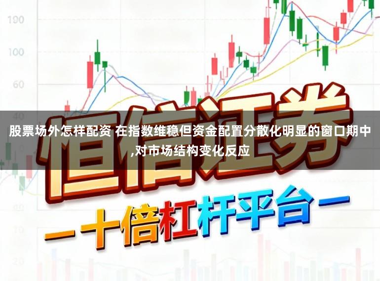 股票场外怎样配资 在指数维稳但资金配置分散化明显的窗口期中，对市场结构变化反应