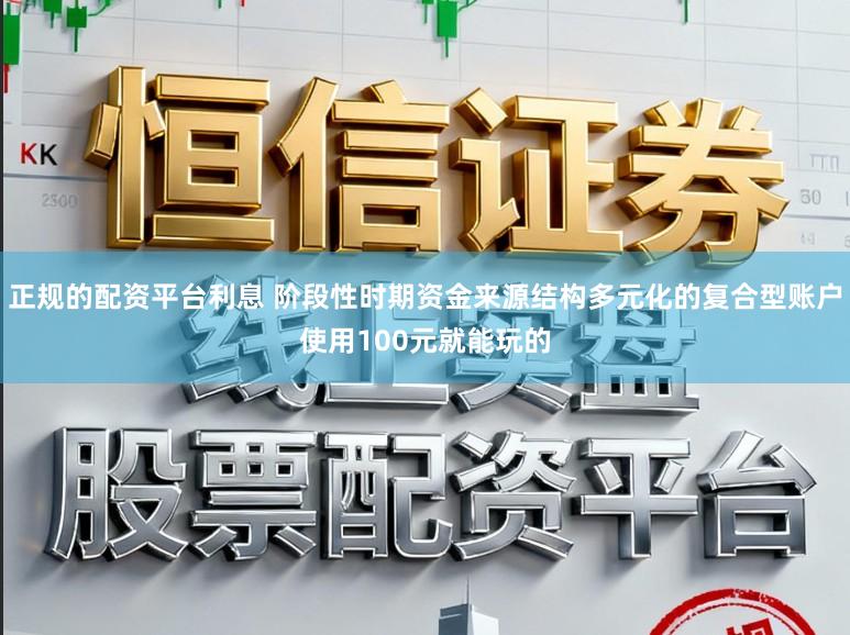正规的配资平台利息 阶段性时期资金来源结构多元化的复合型账户使用100元就能玩的