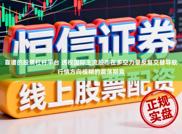 靠谱的股票杠杆平台 透视国际主流股市在多空力量反复交替导致行情方向模糊的震荡期背
