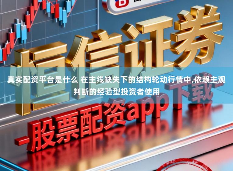 真实配资平台是什么 在主线缺失下的结构轮动行情中，依赖主观判断的经验型投资者使用