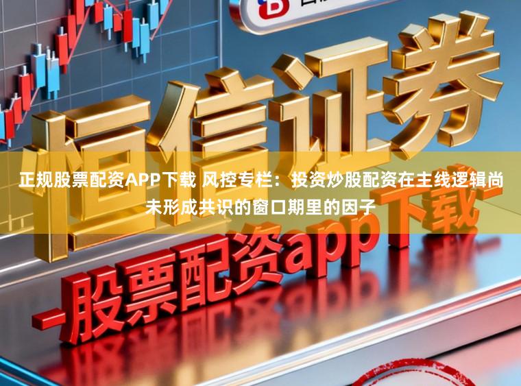 正规股票配资APP下载 风控专栏：投资炒股配资在主线逻辑尚未形成共识的窗口期里的因子