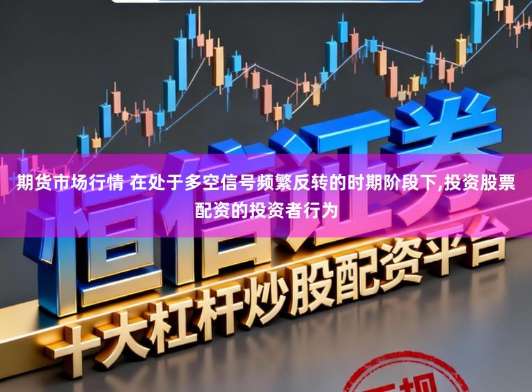 期货市场行情 在处于多空信号频繁反转的时期阶段下，投资股票配资的投资者行为