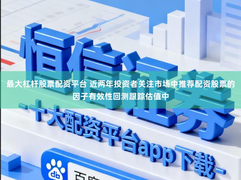 最大杠杆股票配资平台 近两年投资者关注市场中推荐配资股票的因子有效性回测跟踪估值中