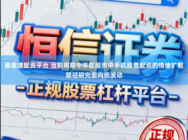 最靠谱配资平台 当前周期中华区股市中手机股票配资的情绪扩散路径研究面向低波动