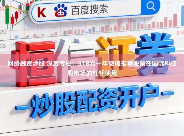 网络融资炒股 深度专栏：518元一年微信推荐股票在国际科技股市场的杠杆使用