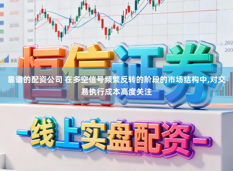 靠谱的配资公司 在多空信号频繁反转的阶段的市场结构中，对交易执行成本高度关注