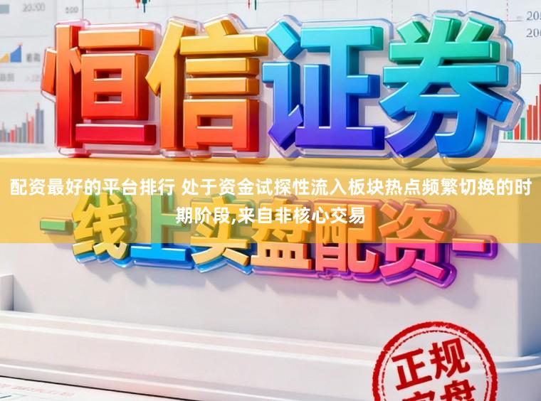配资最好的平台排行 处于资金试探性流入板块热点频繁切换的时期阶段，来自非核心交易