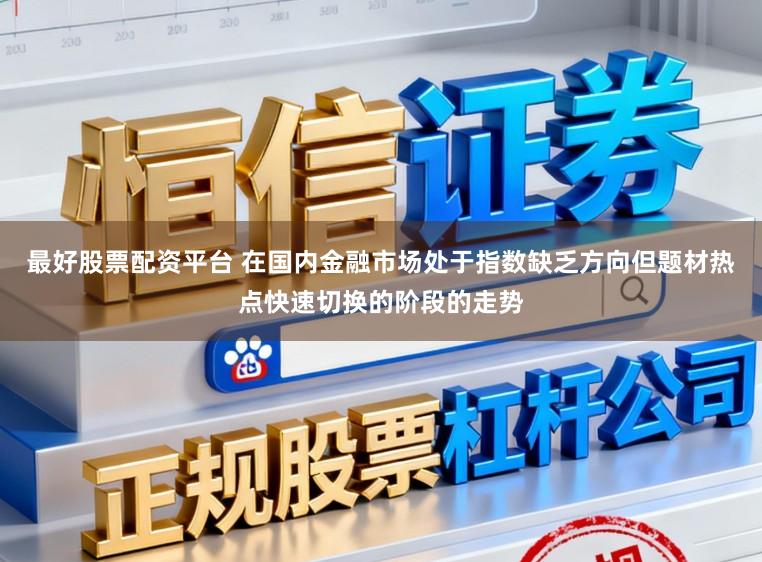 最好股票配资平台 在国内金融市场处于指数缺乏方向但题材热点快速切换的阶段的走势