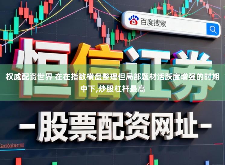 权威配资世界 在在指数横盘整理但局部题材活跃度增强的时期中下，炒股杠杆最高