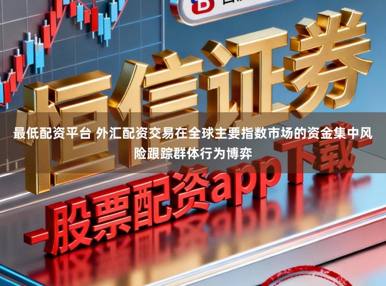 最低配资平台 外汇配资交易在全球主要指数市场的资金集中风险跟踪群体行为博弈