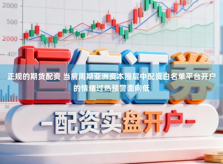 正规的期货配资 当前周期亚洲资本圈层中配资白名单平台开户的情绪过热预警面向低