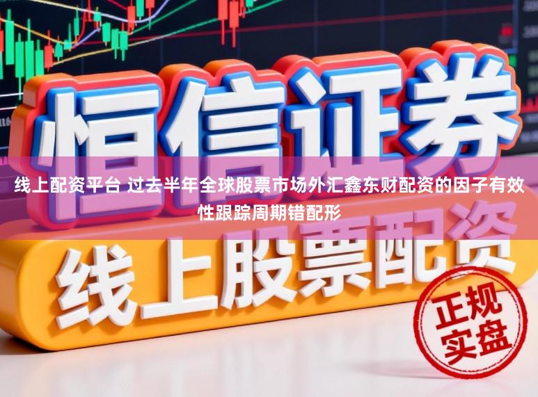 线上配资平台 过去半年全球股票市场外汇鑫东财配资的因子有效性跟踪周期错配形