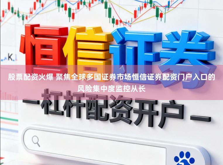 股票配资火爆 聚焦全球多国证券市场恒信证券配资门户入口的风险集中度监控从长