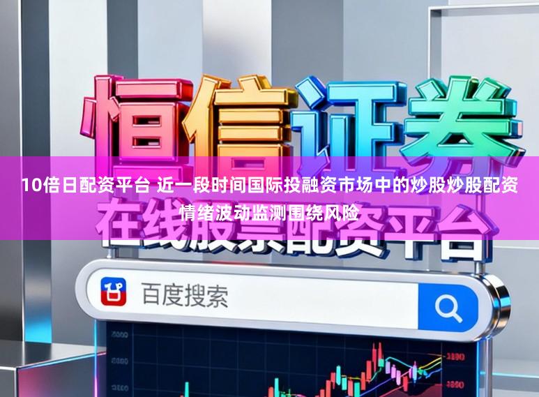 10倍日配资平台 近一段时间国际投融资市场中的炒股炒股配资情绪波动监测围绕风险