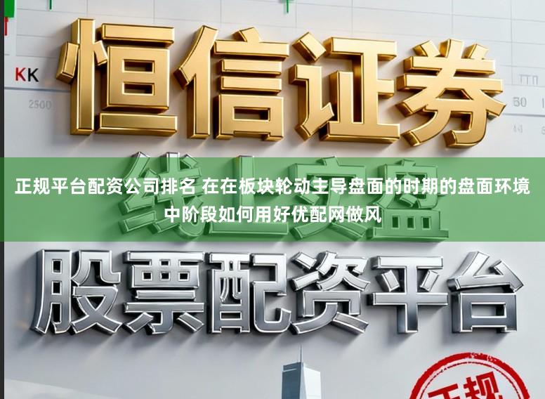 正规平台配资公司排名 在在板块轮动主导盘面的时期的盘面环境中阶段如何用好优配网做风
