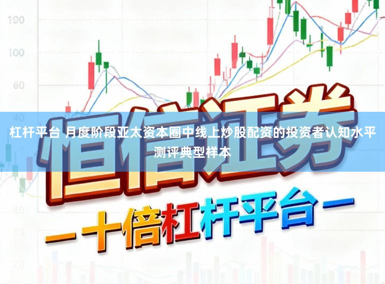 杠杆平台 月度阶段亚太资本圈中线上炒股配资的投资者认知水平测评典型样本