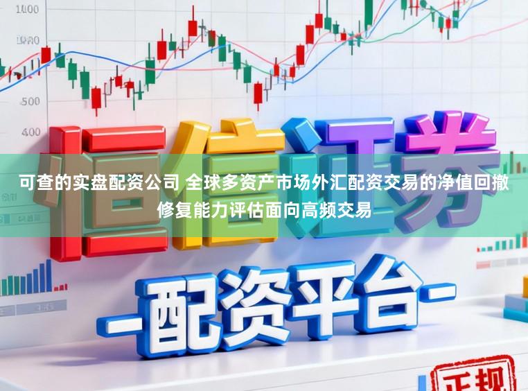 可查的实盘配资公司 全球多资产市场外汇配资交易的净值回撤修复能力评估面向高频交易