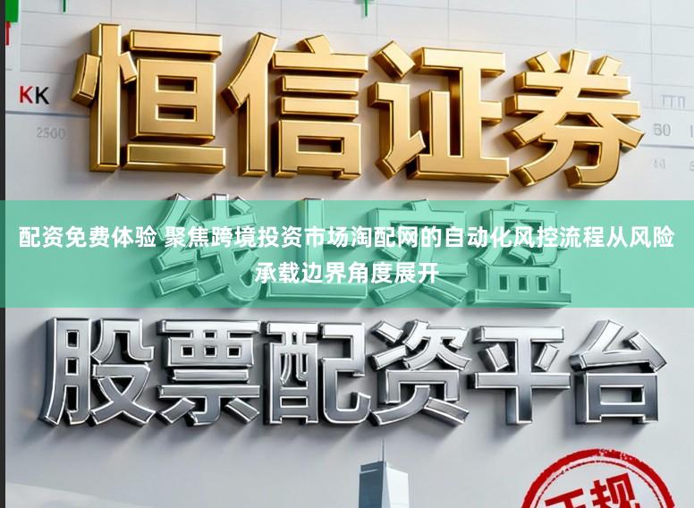 配资免费体验 聚焦跨境投资市场淘配网的自动化风控流程从风险承载边界角度展开