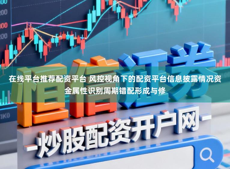 在线平台推荐配资平台 风控视角下的配资平台信息披露情况资金属性识别周期错配形成与修