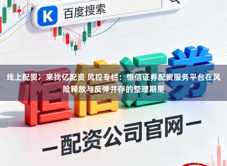 线上配资冫来找亿配资 风控专栏:恒信证券配资服务平台在风险释放与反弹并存的整理期里