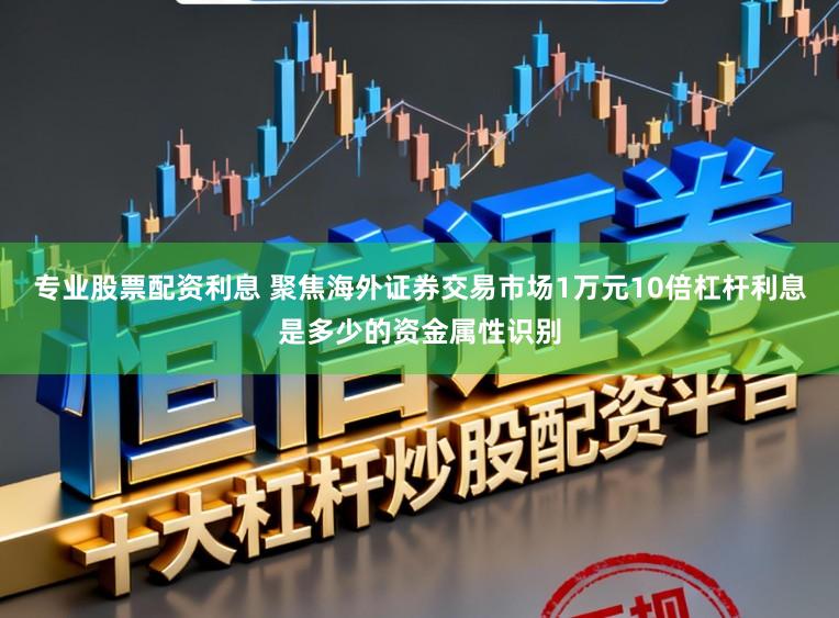 专业股票配资利息 聚焦海外证券交易市场1万元10倍杠杆利息是多少的资金属性识别