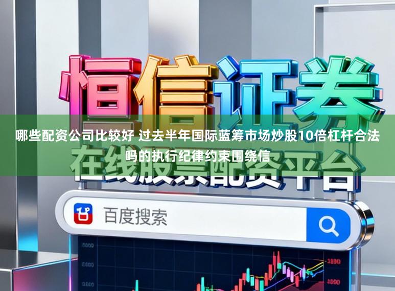 哪些配资公司比较好 过去半年国际蓝筹市场炒股10倍杠杆合法吗的执行纪律约束围绕信