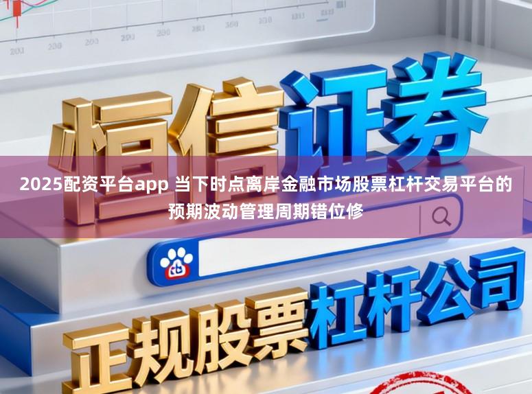 2025配资平台app 当下时点离岸金融市场股票杠杆交易平台的预期波动管理周期错位修