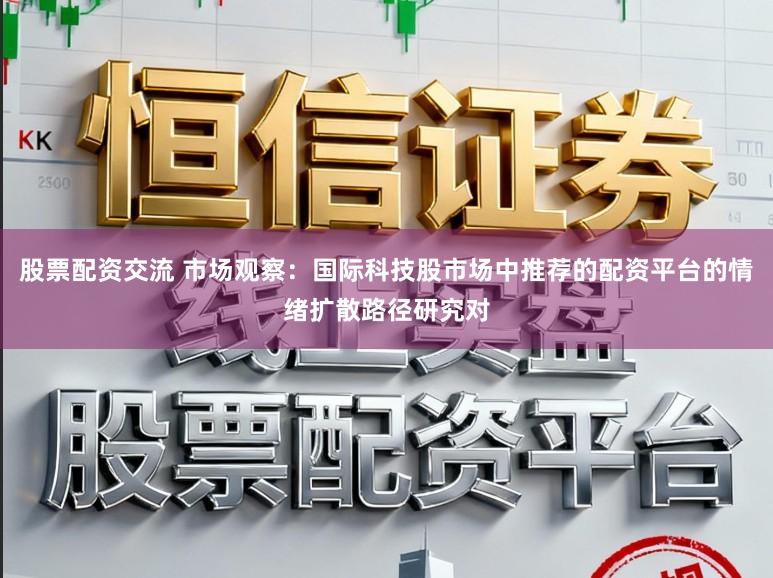 股票配资交流 市场观察：国际科技股市场中推荐的配资平台的情绪扩散路径研究对