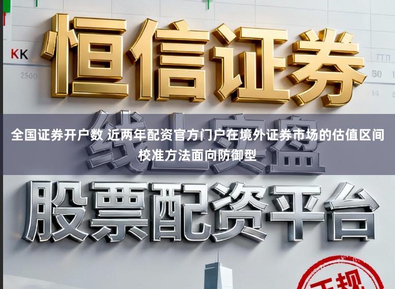 全国证券开户数 近两年配资官方门户在境外证券市场的估值区间校准方法面向防御型