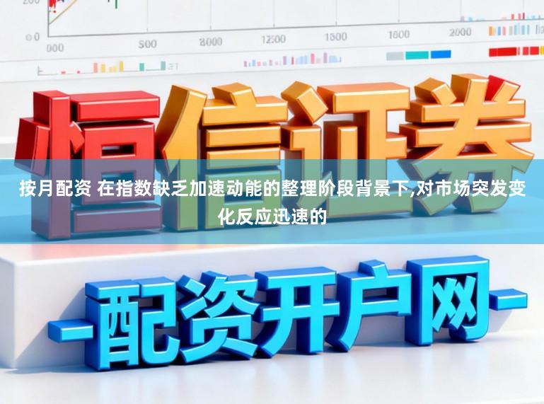 按月配资 在指数缺乏加速动能的整理阶段背景下，对市场突发变化反应迅速的