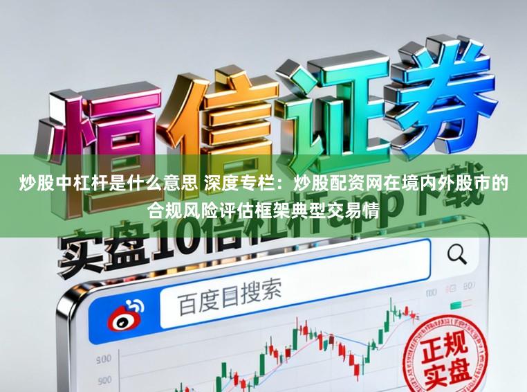 炒股中杠杆是什么意思 深度专栏：炒股配资网在境内外股市的合规风险评估框架典型交易情