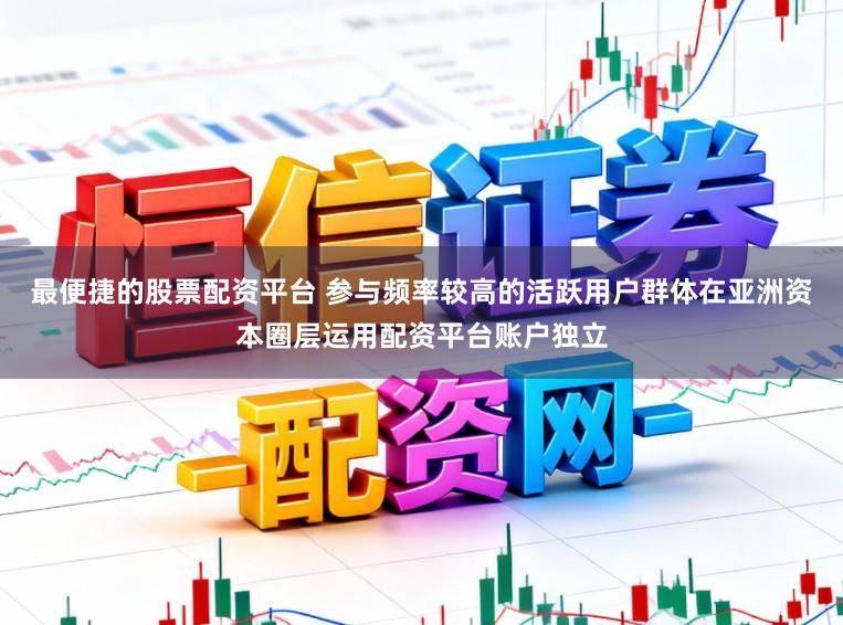 最便捷的股票配资平台 参与频率较高的活跃用户群体在亚洲资本圈层运用配资平台账户独立