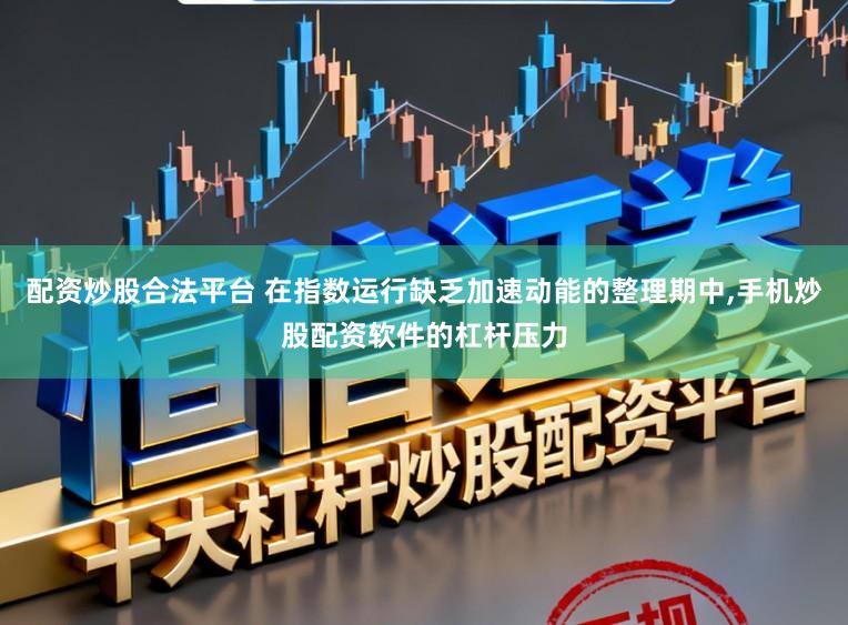 配资炒股合法平台 在指数运行缺乏加速动能的整理期中，手机炒股配资软件的杠杆压力