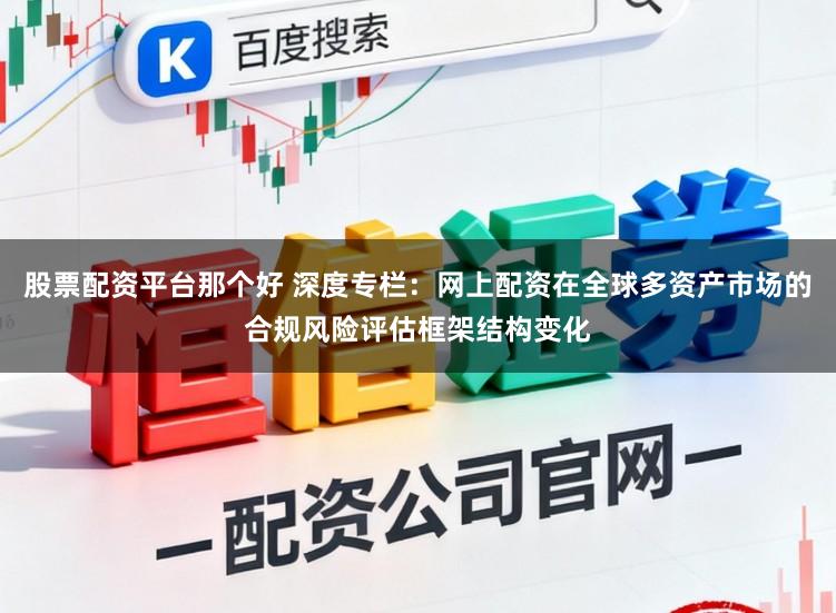 股票配资平台那个好 深度专栏：网上配资在全球多资产市场的合规风险评估框架结构变化