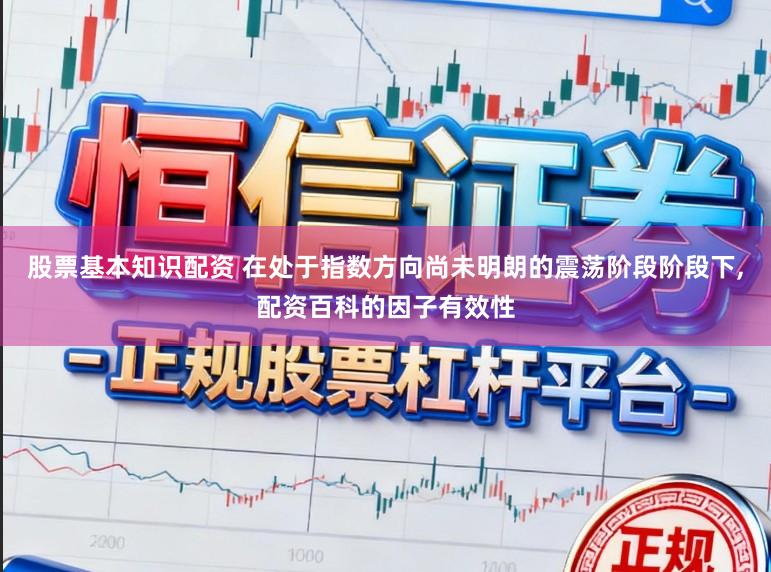 股票基本知识配资 在处于指数方向尚未明朗的震荡阶段阶段下，配资百科的因子有效性