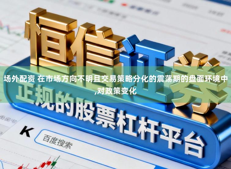 场外配资 在市场方向不明且交易策略分化的震荡期的盘面环境中，对政策变化