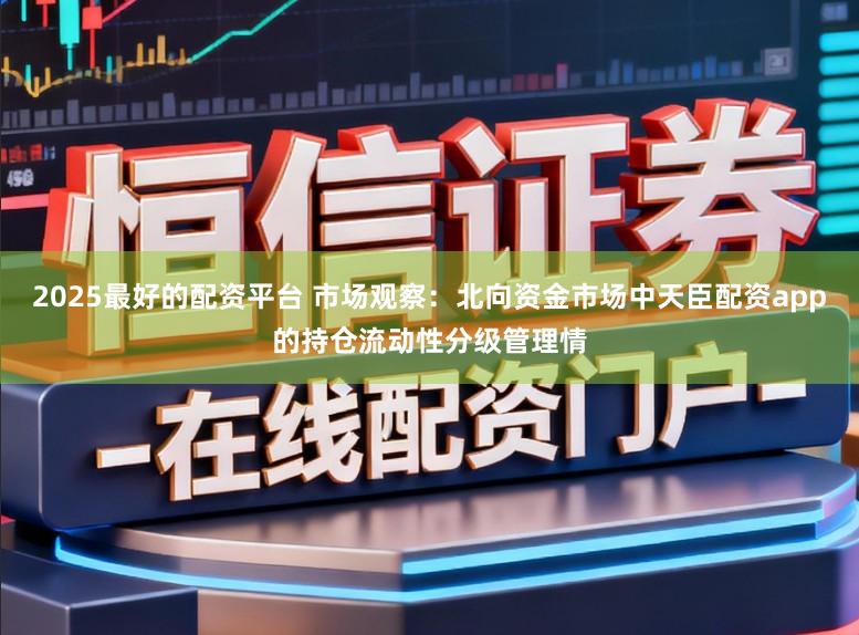 2025最好的配资平台 市场观察：北向资金市场中天臣配资app的持仓流动性分级管理情