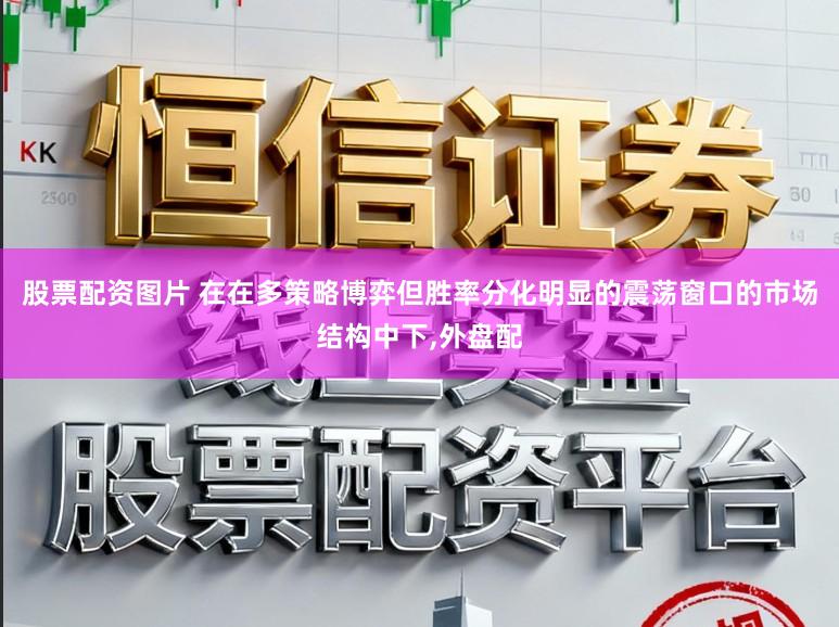 股票配资图片 在在多策略博弈但胜率分化明显的震荡窗口的市场结构中下，外盘配