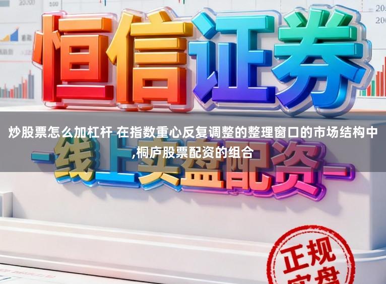 炒股票怎么加杠杆 在指数重心反复调整的整理窗口的市场结构中，桐庐股票配资的组合