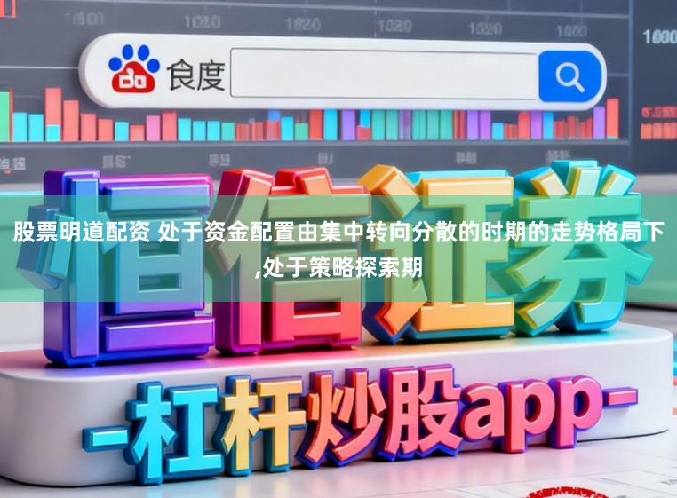 股票明道配资 处于资金配置由集中转向分散的时期的走势格局下，处于策略探索期