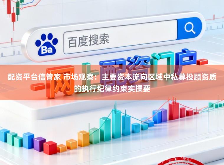 配资平台信管家 市场观察:主要资本流向区域中私募投顾资质的执行纪律约束实操要