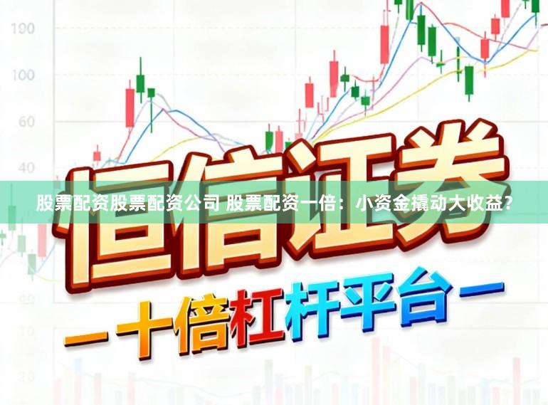 股票配资股票配资公司 股票配资一倍：小资金撬动大收益？