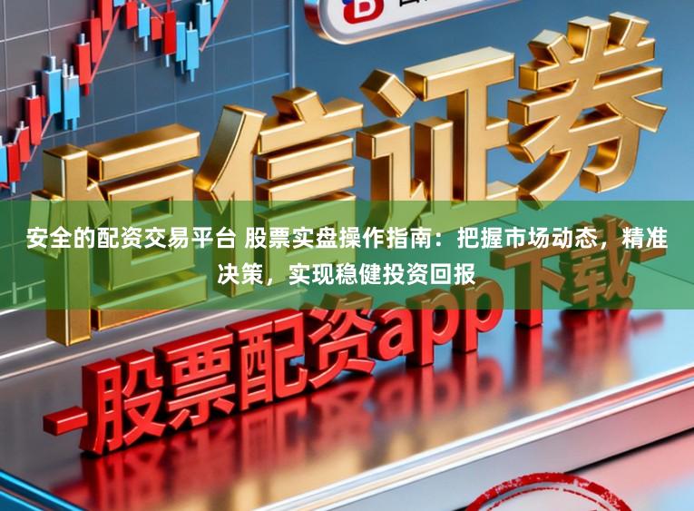 安全的配资交易平台 股票实盘操作指南:把握市场动态,精准决策,实现稳健投资回报