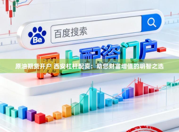 原油期货开户 西安杠杆配资：助您财富增值的明智之选