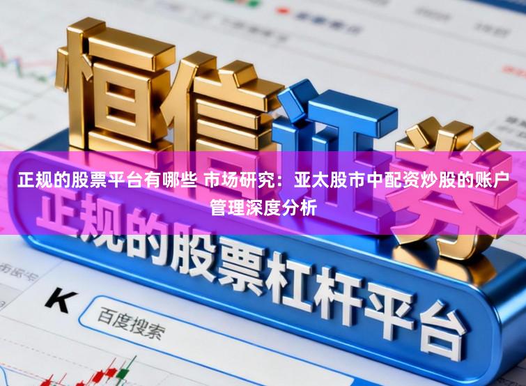 正规的股票平台有哪些 市场研究：亚太股市中配资炒股的账户管理深度分析