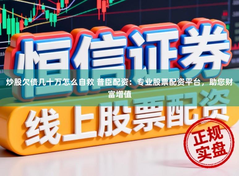 炒股欠债几十万怎么自救 普臣配资:专业股票配资平台,助您财富增值