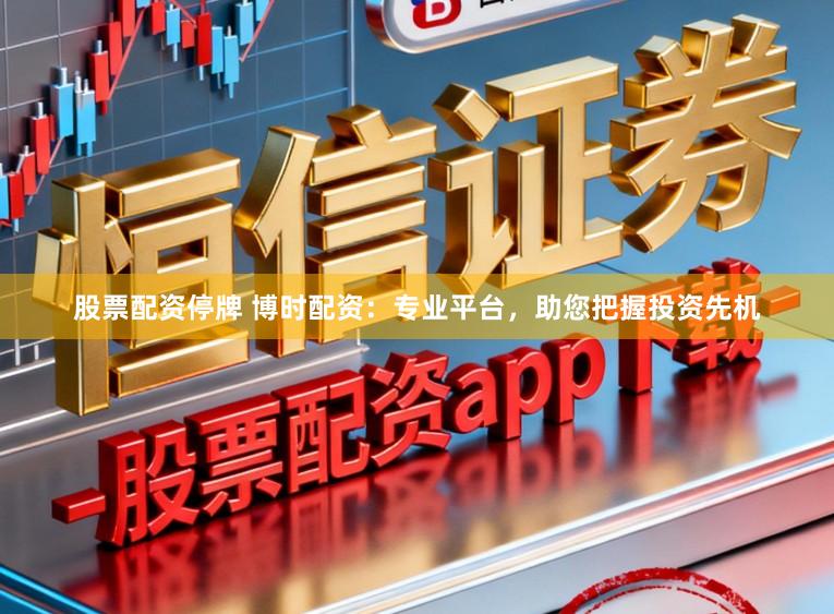 股票配资停牌 博时配资：专业平台，助您把握投资先机