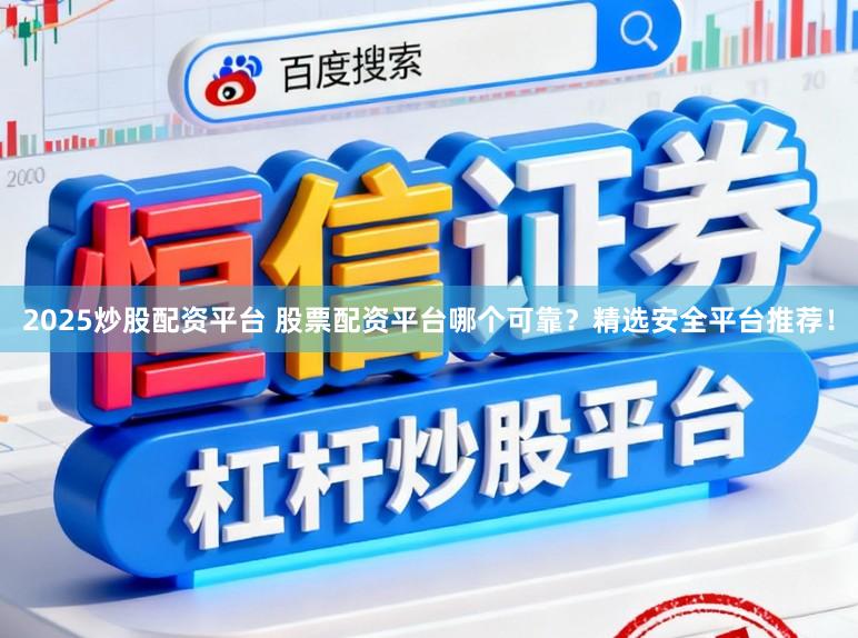 2025炒股配资平台 股票配资平台哪个可靠?精选安全平台推荐!