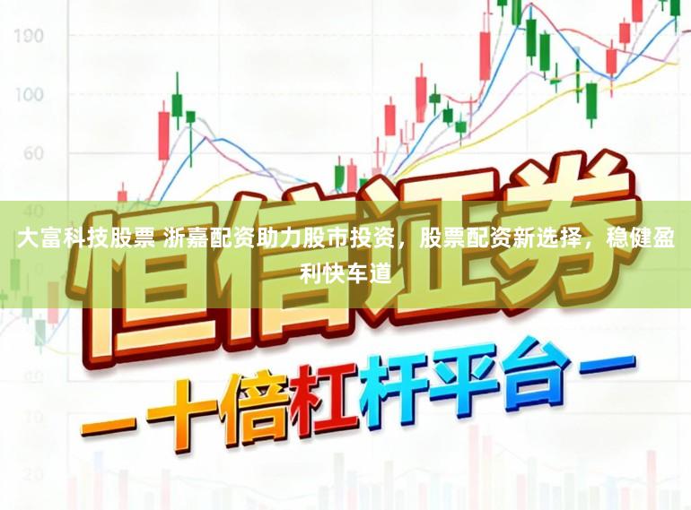 大富科技股票 浙嘉配资助力股市投资,股票配资新选择,稳健盈利快车道