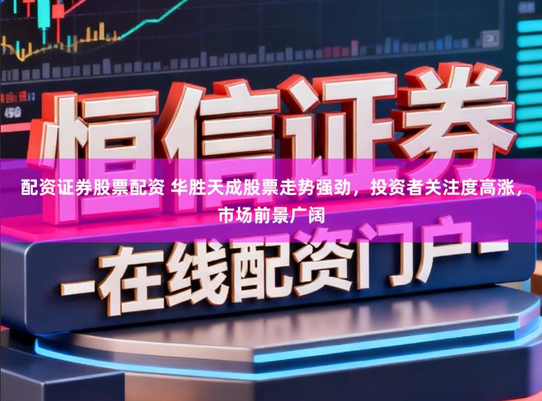 配资证券股票配资 华胜天成股票走势强劲,投资者关注度高涨,市场前景广阔